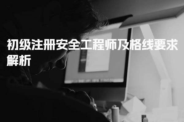 初级注册安全工程师及格线要求解析：考试标准与证书效力