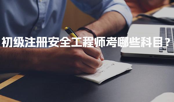 初级注册安全工程师考哪些科目？考试内容与要求