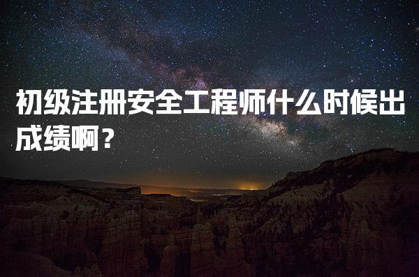 初级注册安全工程师什么时候出成绩啊？详细解析与时间安排