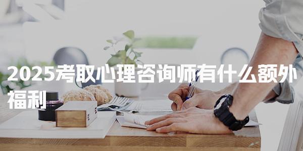 2025考取心理咨询师有什么额外福利，经济补贴与积分政策