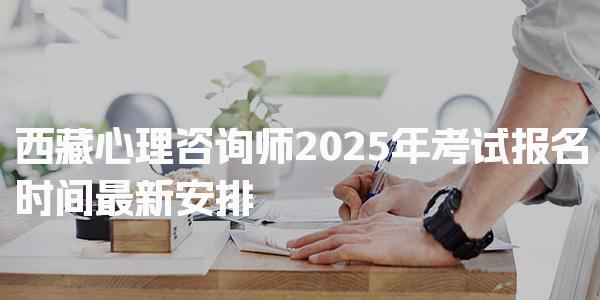 西藏心理咨询师2025年考试报名时间最新安排