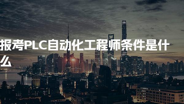 报考PLC自动化工程师条件是什么 可以自考吗
