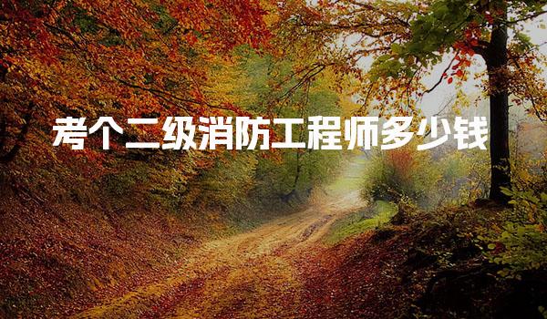 考个二级消防工程师多少钱，在哪里报名考试费用详解