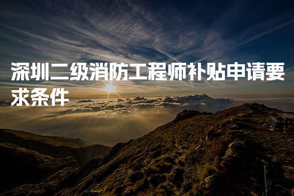 深圳二级消防工程师补贴申请要求条件