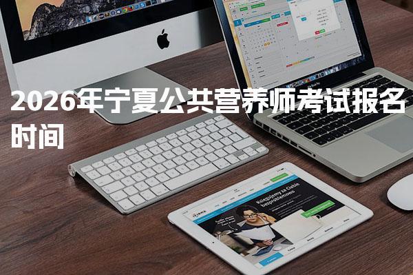 2026年宁夏公共营养师考试报名时间及公共营养师报考条件