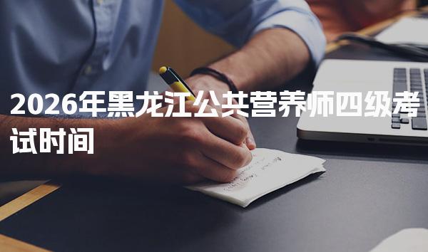 2026年黑龙江公共营养师四级考试时间及报考条件