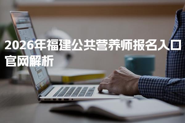 2026年福建公共营养师报名入口流程 考试内容与复习建议