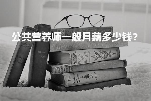 公共营养师一般月薪多少钱？职业前景与收入水平