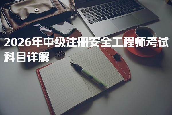 2026年中级注册安全工程师考试科目详解与考试科目概述备考策略