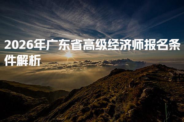 2026年广东省高级经济师报名条件 学历要求工作年限要求
