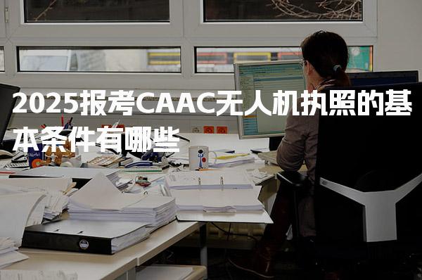 2026报考CAAC无人机执照的基本条件有哪些 考试与培训流程