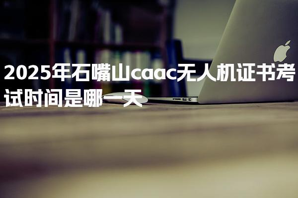 2026年石嘴山caac无人机证书考试时间是哪一天