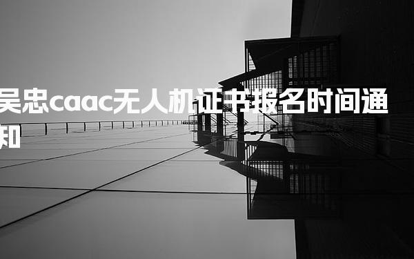 2026吴忠caac无人机证书报名时间 培训课程与费用明细