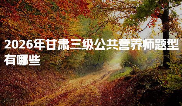 2026年甘肃三级公共营养师题型有哪些