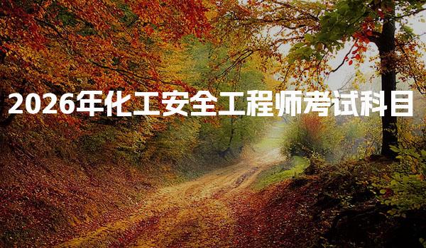 2026年化工安全工程师考试科目与备考策略