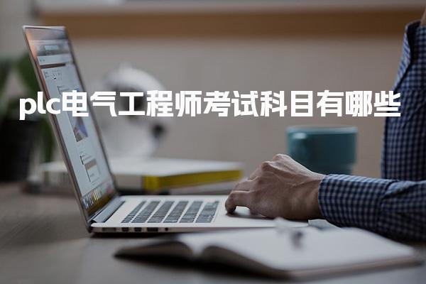 plc电气工程师考试科目有哪些 PLC专项技能考核内容