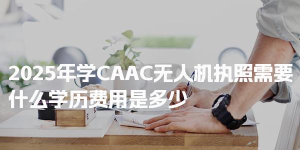 2026年学CAAC无人机执照需要什么学历，无人机执照的学历要求与费用