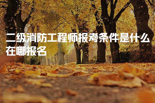 二级消防工程师报考条件是什么，报考条件详解在哪报名