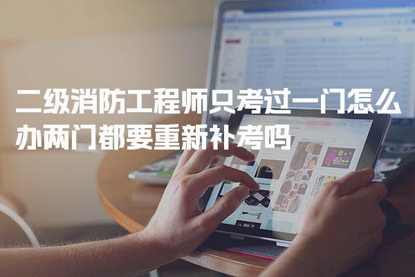 二级消防工程师只考过一门怎么办，两门都要重新补考吗