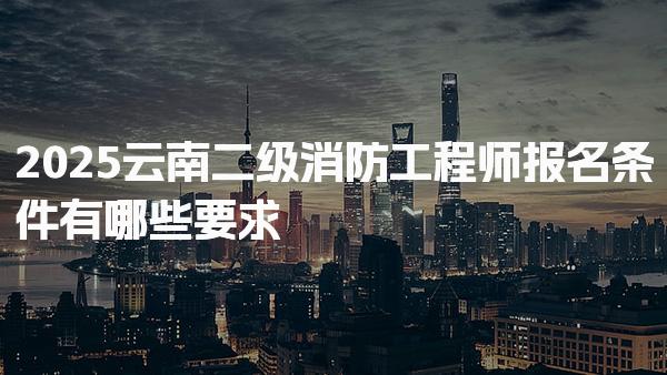 2026云南二级消防工程师报名条件 学历与工作年限要求