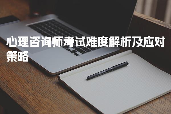 心理咨询师考试难度解析及应对策略