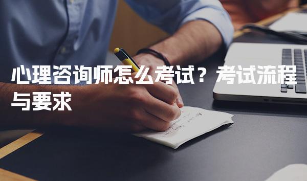 心理咨询师怎么考试？考试流程与要求
