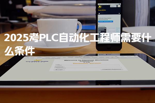 2025考PLC自动化工程师需要什么条件 报名流程与时间安排