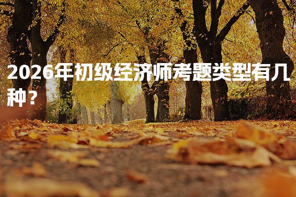 2026年初级经济师考题类型有几种？全面解析考试科目与题型
