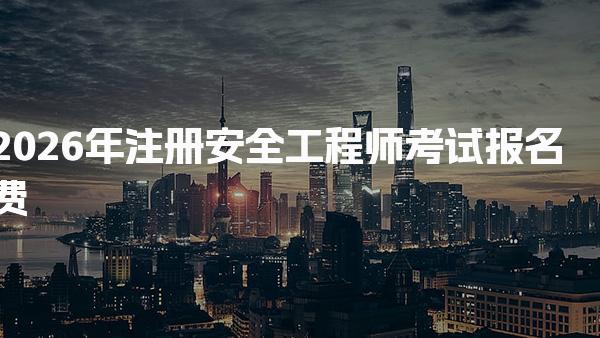 2026年注册安全工程师考试报名费及相关费用全解析