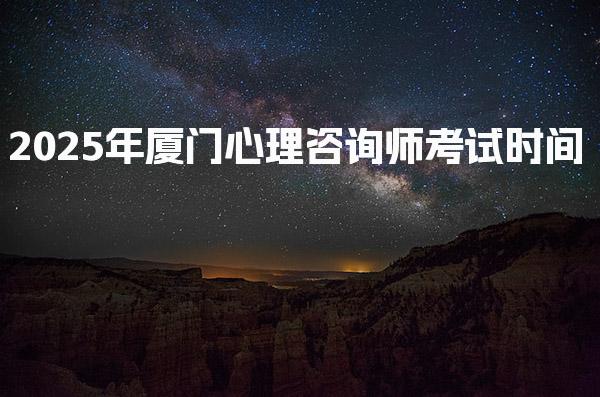 2025年厦门心理咨询师考试时间 报考条件与流程