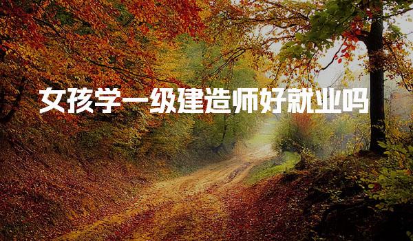 女孩学一级建造师好就业吗，职业发展的突破方向