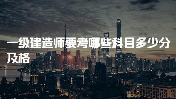 一级建造师要考哪些科目，考试科目与分数要求