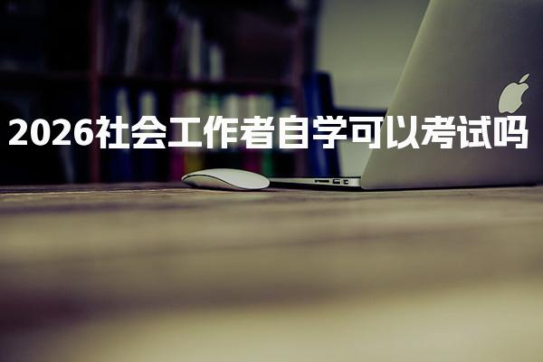 2026社会工作者自学可以考试吗 报考条件与流程