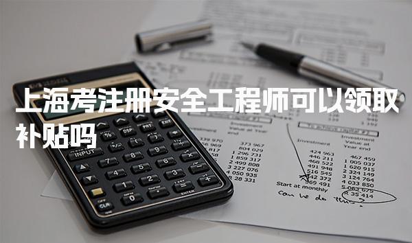上海考注册安全工程师可以领取补贴吗 补贴金额标准