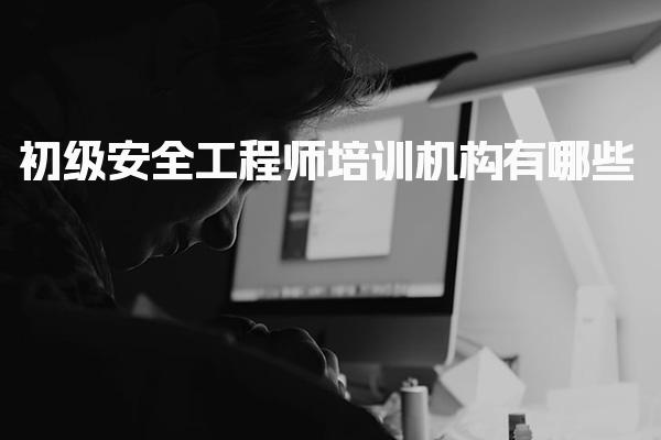 初级安全工程师培训机构有哪些，选择策略与避坑指南