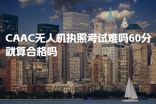 CAAC无人机执照考试难吗，60分就算合格吗