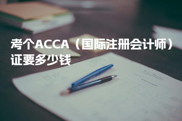 考个ACCA（国际注册会计师）证要多少钱