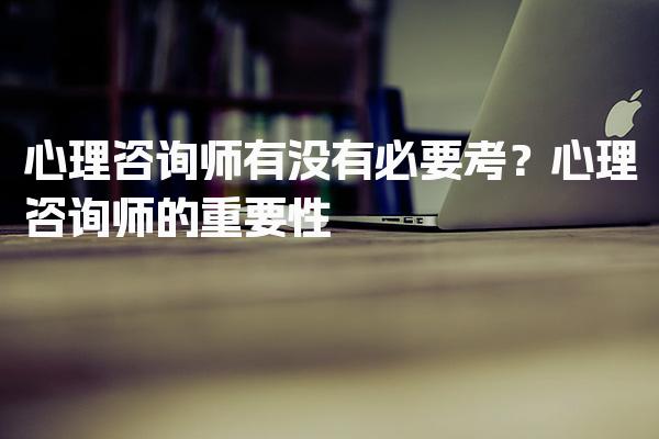 心理咨询师有没有必要考？心理咨询师的重要性 在法律领域的应用