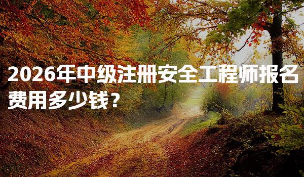 2026年中级注册安全工程师报名费用多少钱？各项费用详细解析