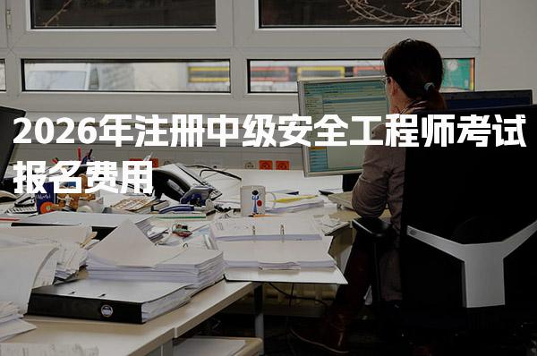 2026年注册中级安全工程师考试报名费用 报名费用能否退还