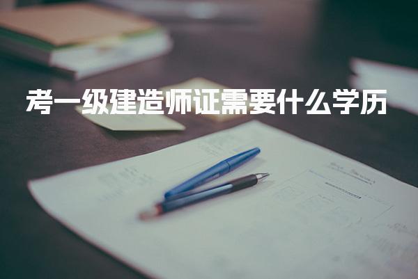 考一级建造师证需要什么学历 高中毕业能报考吗