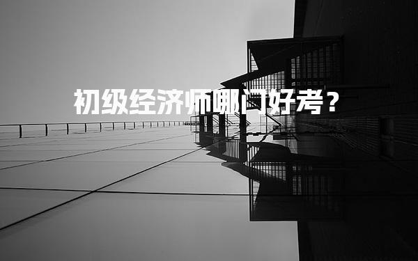 初级经济师哪门好考？考试科目与备考策略
