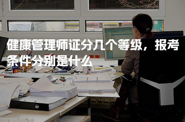 健康管理师证分几个等级，报考条件分别是什么