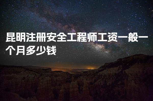 昆明注册安全工程师工资一般一个月多少钱
