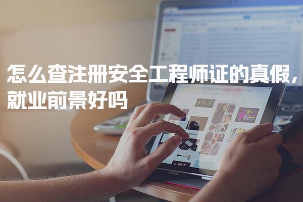 2026怎么查注册安全工程师证的真假，就业前景好吗