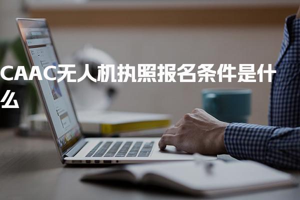 CAAC无人机执照报名条件是什么 怎么报考流程步骤