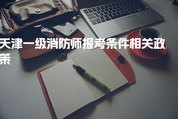 2026天津一级消防师报考条件 考试安排与成绩管理