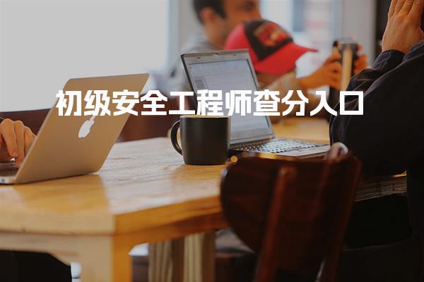 初级安全工程师查分入口：考试成绩查询及注册流程