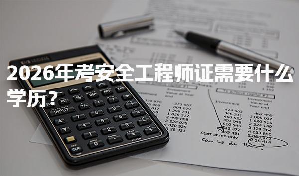2026年考安全工程师证需要什么学历？报考条件与路径