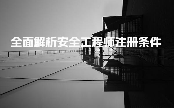 全面解析安全工程师注册条件，助你顺利获取执业资格